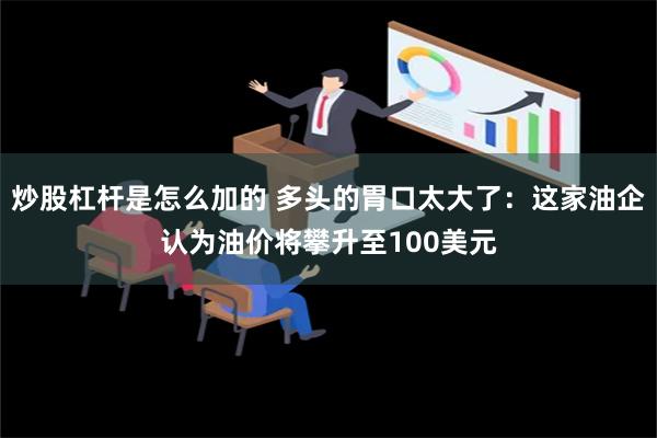 炒股杠杆是怎么加的 多头的胃口太大了：这家油企认为油价将攀升