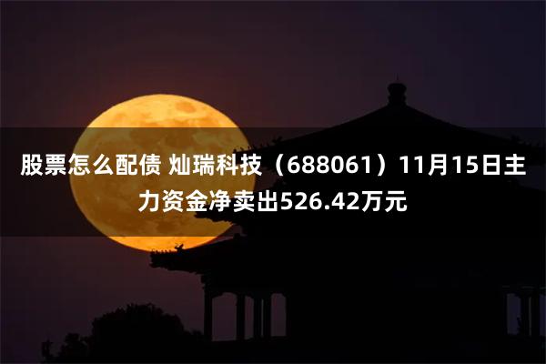 股票怎么配债 灿瑞科技（688061）11月15日主力资金净