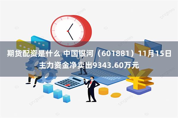 期货配资是什么 中国银河（601881）11月15日主力资金