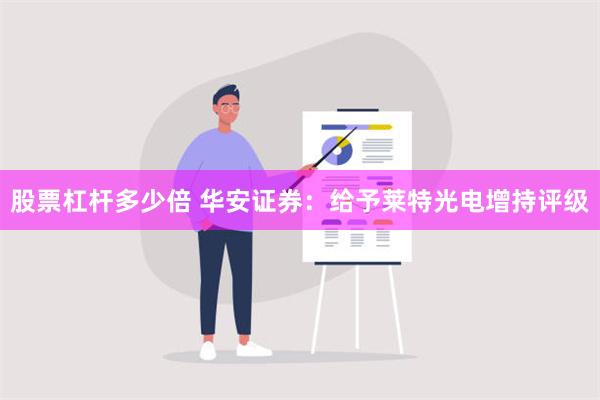 股票杠杆多少倍 华安证券：给予莱特光电增持评级