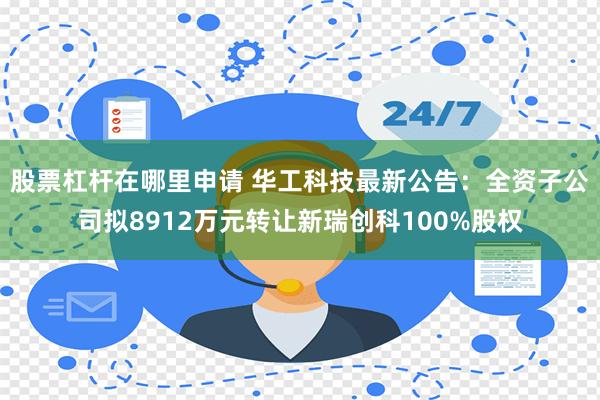 股票杠杆在哪里申请 华工科技最新公告：全资子公司拟8912万