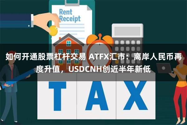 如何开通股票杠杆交易 ATFX汇市：离岸人民币再度升值，USDCNH创近半年新低