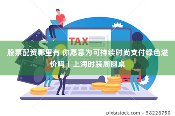 股票配资哪里有 你愿意为可持续时尚支付绿色溢价吗丨上海时装周圆桌