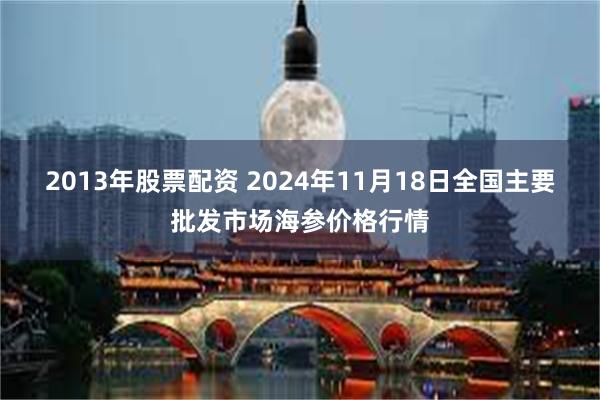 2013年股票配资 2024年11月18日全国主要批发市