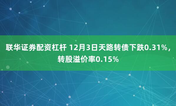 联华证券配资杠杆 12月3日天路转债下跌0.31%，转股溢价率0.15%