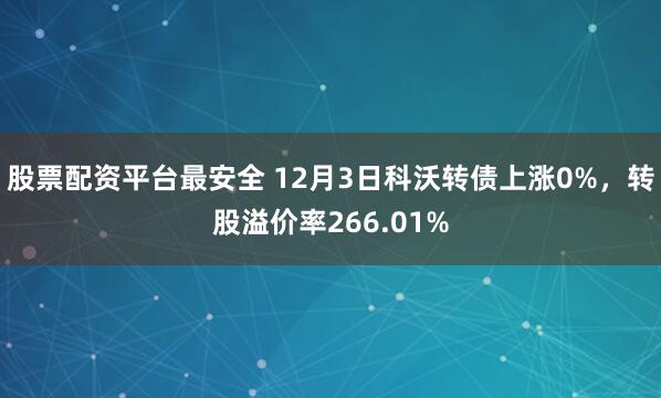 股票配资平台最安全 12月3日科沃转债上涨0%，转股溢价率266.01%