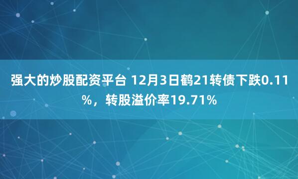 强大的炒股配资平台 12月3日鹤21转债下跌0.11%，转股溢价率19.71%