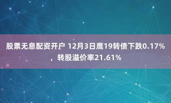 股票无息配资开户 12月3日鹰19转债下跌0.17%，转股溢价率21.61%