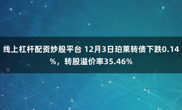 线上杠杆配资炒股平台 12月3日珀莱转债下跌0.14%，转股溢价率35.46%