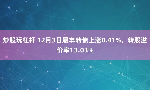 炒股玩杠杆 12月3日晨丰转债上涨0.41%，转股溢价率13.03%