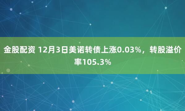 金股配资 12月3日美诺转债上涨0.03%，转股溢价率105.3%