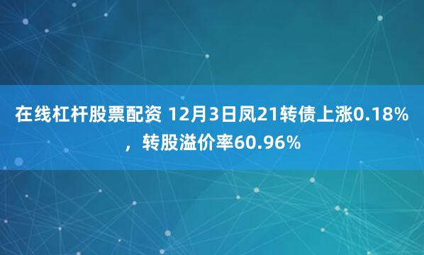 在线杠杆股票配资 12月3日凤21转债上涨0.18%，转股溢价率60.96%