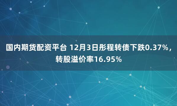 国内期货配资平台 12月3日彤程转债下跌0.37%，转股溢价率16.95%