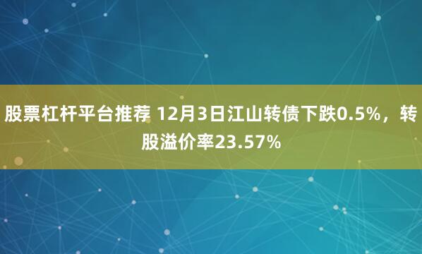 股票杠杆平台推荐 12月3日江山转债下跌0.5%，转股溢价率23.57%