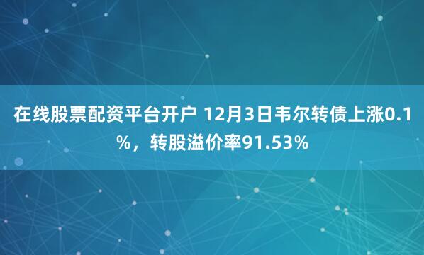 在线股票配资平台开户 12月3日韦尔转债上涨0.1%，转股溢价率91.53%