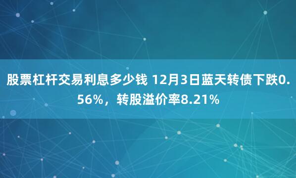 股票杠杆交易利息多少钱 12月3日蓝天转债下跌0.56%，转股溢价率8.21%