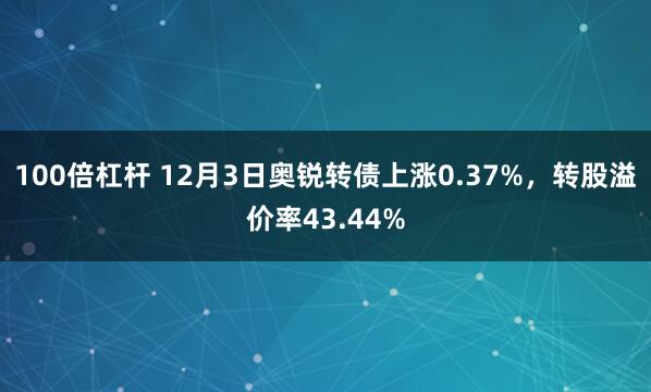 100倍杠杆 12月3日奥锐转债上涨0.37%，转股溢价率43.44%