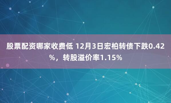 股票配资哪家收费低 12月3日宏柏转债下跌0.42%，转股溢价率1.15%