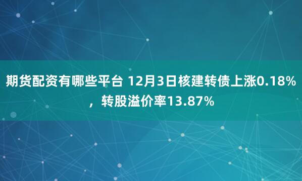 期货配资有哪些平台 12月3日核建转债上涨0.18%，转股溢价率13.87%