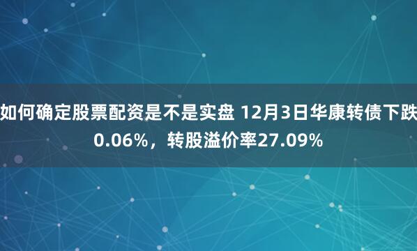 如何确定股票配资是不是实盘 12月3日华康转债下跌0.06%，转股溢价率27.09%