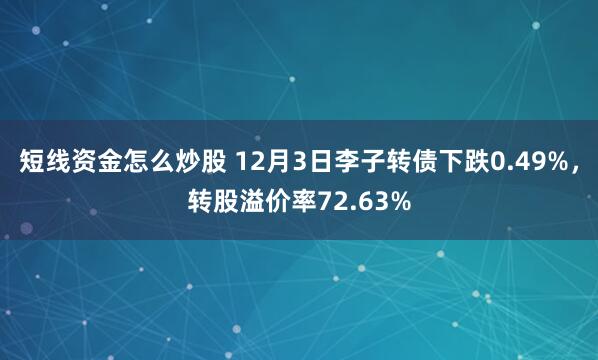 短线资金怎么炒股 12月3日李子转债下跌0.49%，转股溢价率72.63%