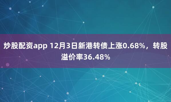 炒股配资app 12月3日新港转债上涨0.68%，转股溢价率36.48%