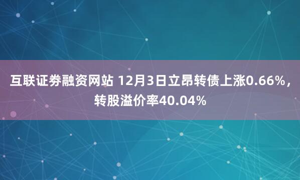 互联证劵融资网站 12月3日立昂转债上涨0.66%，转股溢价率40.04%