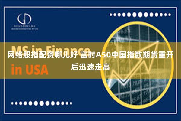 网络股指配资哪儿好 富时A50中国指数期货重开后迅速走高