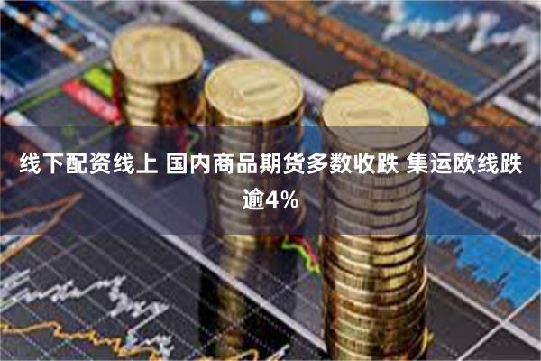 线下配资线上 国内商品期货多数收跌 集运欧线跌逾4%