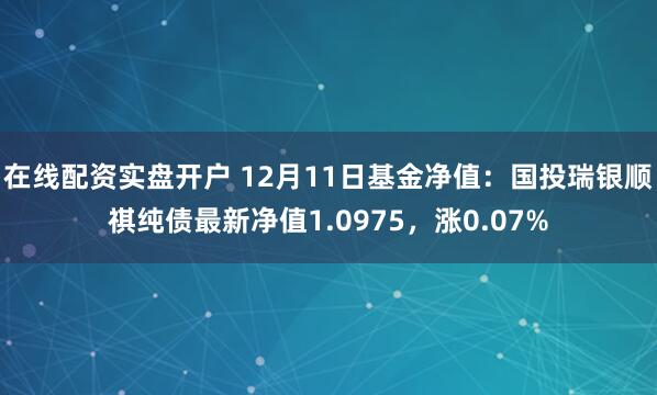 在线配资实盘开户 12月11日基金净值：国投瑞银顺祺纯债最新净值1.0975，涨0.07%