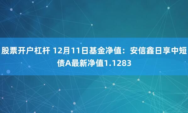 股票开户杠杆 12月11日基金净值：安信鑫日享中短债A最新净值1.1283