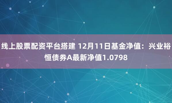 线上股票配资平台搭建 12月11日基金净值：兴业裕恒债券A最新净值1.0798