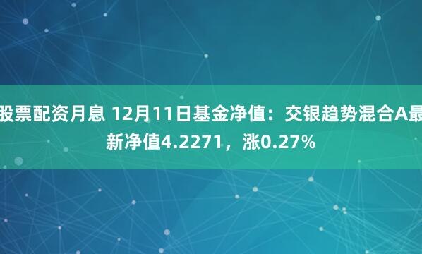 股票配资月息 12月11日基金净值：交银趋势混合A最新净值4.2271，涨0.27%