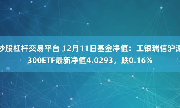 炒股杠杆交易平台 12月11日基金净值：工银瑞信沪深300ETF最新净值4.0293，跌0.16%