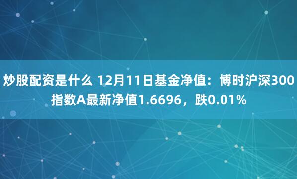 炒股配资是什么 12月11日基金净值：博时沪深300指数A最新净值1.6696，跌0.01%