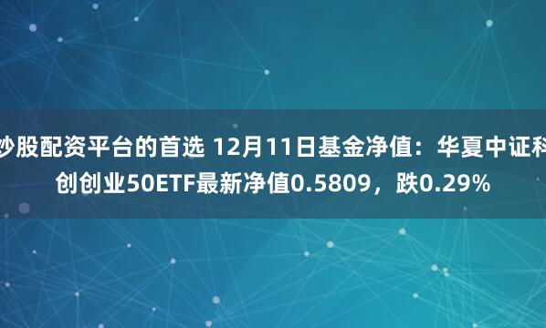 炒股配资平台的首选 12月11日基金净值：华夏中证科创创业50ETF最新净值0.5809，跌0.29%