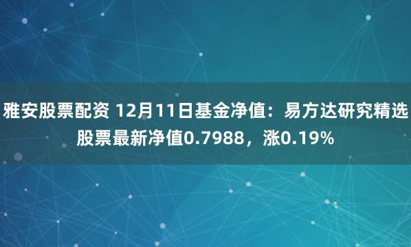 雅安股票配资 12月11日基金净值：易方达研究精选股票最新净值0.7988，涨0.19%