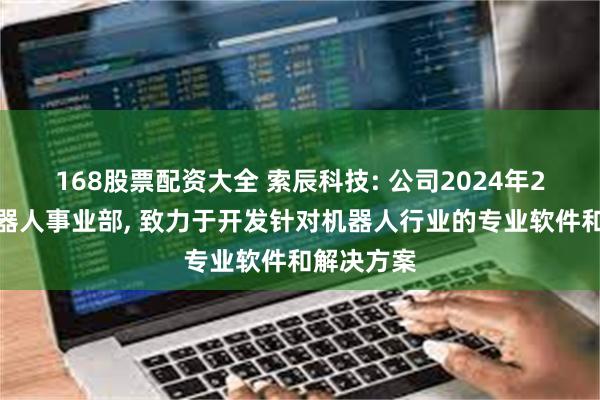 168股票配资大全 索辰科技: 公司2024年2月成立机器人事业部, 致力于开发针对机器人行业的专业软件和解决方案