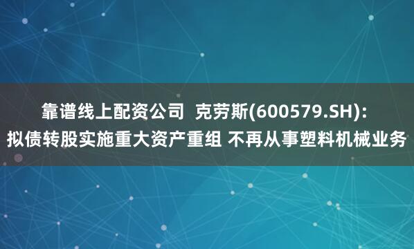 靠谱线上配资公司  克劳斯(600579.SH): 拟债转股实施重大资产重组 不再从事塑料机械业务