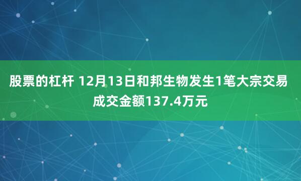 股票的杠杆 12月13日和邦生物发生1笔大宗交易 成交金额137.4万元