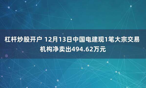 杠杆炒股开户 12月13日中国电建现1笔大宗交易 机构净卖出494.62万元