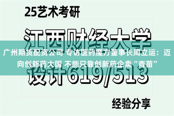 广州期货配资公司 专访医药魔方董事长周立运：迈向创新药大国 不能只靠创新药企卖“青苗”