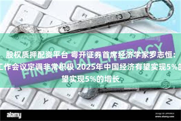 股权质押配资平台 粤开证券首席经济学家罗志恒：经济工作会议定调非常积极 2025年中国经济有望实现5%的增长