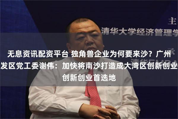 无息资讯配资平台 独角兽企业为何要来沙？广州南沙开发区党工委谢伟：加快将南沙打造成大湾区创新创业首选地