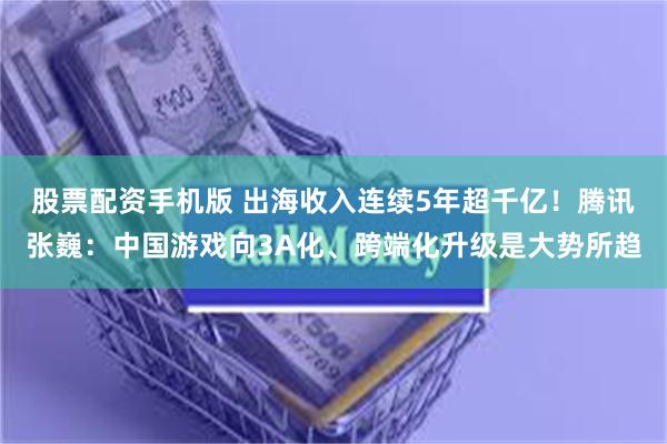 股票配资手机版 出海收入连续5年超千亿！腾讯张巍：中国游戏向3A化、跨端化升级是大势所趋