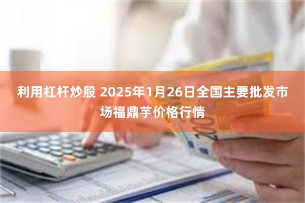 利用杠杆炒股 2025年1月26日全国主要批发市场福鼎芋价格行情