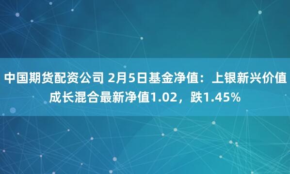 中国期货配资公司 2月5日基金净值：上银新兴价值成长混合最新净值1.02，跌1.45%