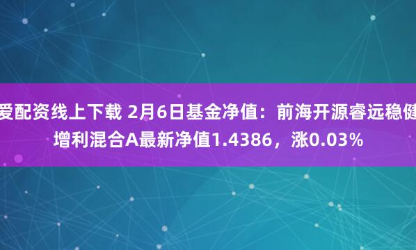 爱配资线上下载 2月6日基金净值：前海开源睿远稳健增利混合A最新净值1.4386，涨0.03%