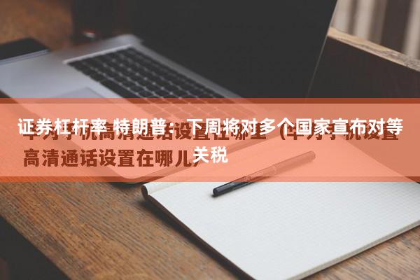 证券杠杆率 特朗普：下周将对多个国家宣布对等关税