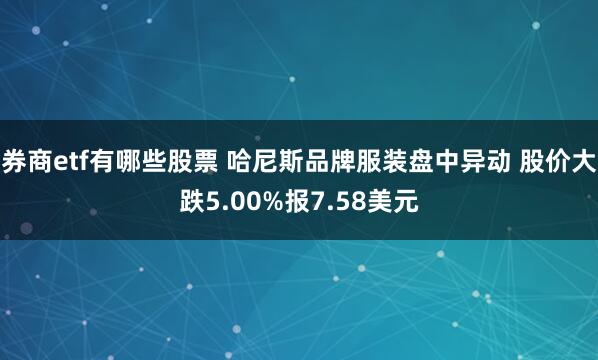 券商etf有哪些股票 哈尼斯品牌服装盘中异动 股价大跌5.00%报7.58美元